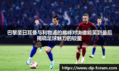 巴黎圣日耳曼与利物浦的巅峰对决谁能笑到最后揭晓足球魅力的较量
